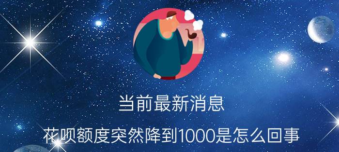 当前最新消息 花呗额度突然降到1000是怎么回事 可能是这些原因